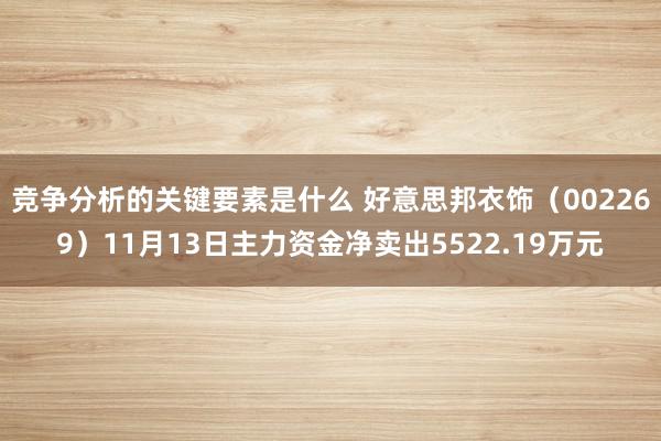 竞争分析的关键要素是什么 好意思邦衣饰（002269）11月13日主力资金净卖出5522.19万元