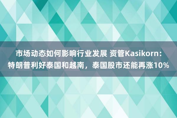 市场动态如何影响行业发展 资管Kasikorn：特朗普利好泰国和越南，泰国股市还能再涨10%