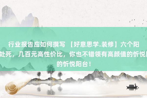 行业报告应如何撰写 【好意思学.装修】六个阳台校处死，几百元高性价比，你也不错领有高颜值的忻悦阳台！