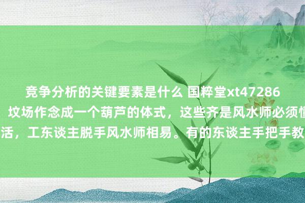 竞争分析的关键要素是什么 国粹堂xt47286：这是咱们策画墓舆图纸，坟场作念成一个葫芦的体式，这些齐是风水师必须懂的，相易工东谈主若何干活，工东谈主脱手风水师相易。有的东谈主手把手教，依然学不会，这些需要一定拓荒学常识，是以风水师要...