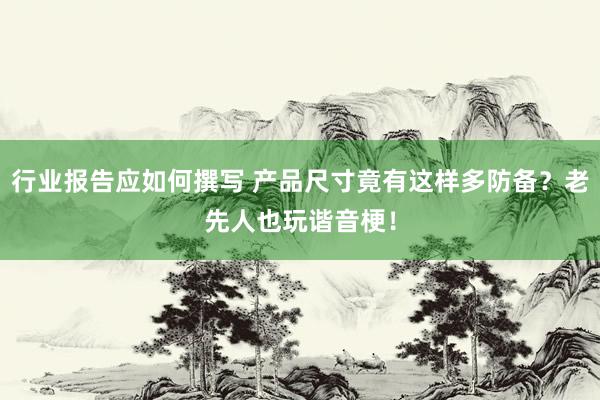 行业报告应如何撰写 产品尺寸竟有这样多防备？老先人也玩谐音梗！