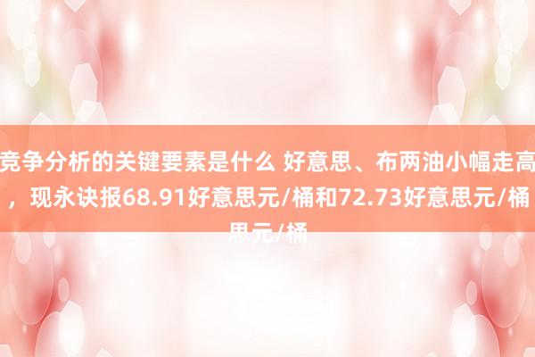 竞争分析的关键要素是什么 好意思、布两油小幅走高，现永诀报68.91好意思元/桶和72.73好意思元/桶