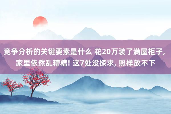 竞争分析的关键要素是什么 花20万装了满屋柜子, 家里依然乱糟糟! 这7处没探求, 照样放不下