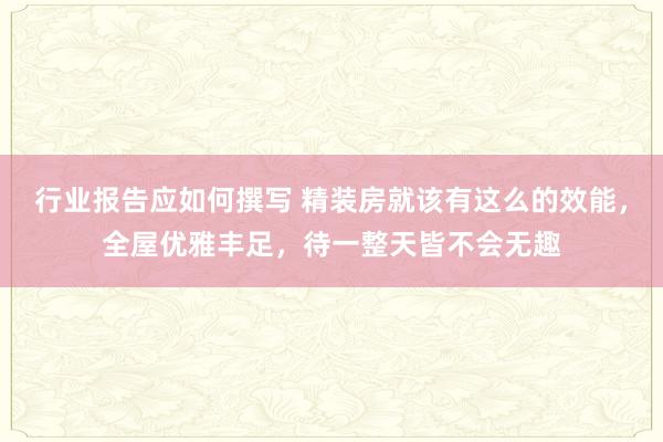 行业报告应如何撰写 精装房就该有这么的效能，全屋优雅丰足，待一整天皆不会无趣