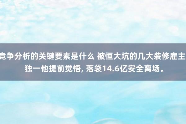 竞争分析的关键要素是什么 被恒大坑的几大装修雇主, 独一他提前觉悟, 落袋14.6亿安全离场。