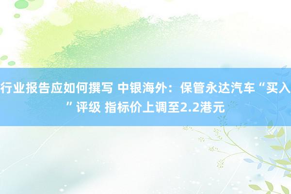 行业报告应如何撰写 中银海外：保管永达汽车“买入”评级 指标价上调至2.2港元