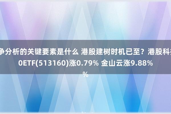 竞争分析的关键要素是什么 港股建树时机已至？港股科技30ETF(513160)涨0.79% 金山云涨9.88%