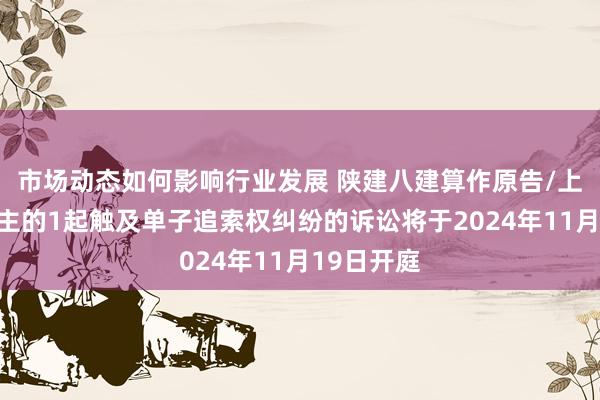 市场动态如何影响行业发展 陕建八建算作原告/上诉东说念主的1起触及单子追索权纠纷的诉讼将于2024年11月19日开庭