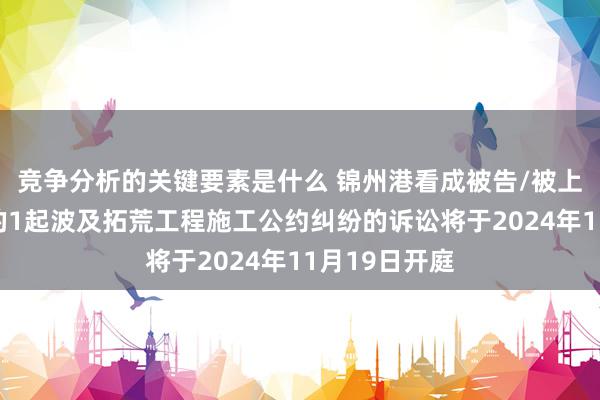 竞争分析的关键要素是什么 锦州港看成被告/被上诉东说念主的1起波及拓荒工程施工公约纠纷的诉讼将于2024年11月19日开庭