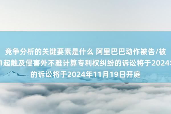 竞争分析的关键要素是什么 阿里巴巴动作被告/被上诉东说念主的1起触及侵害外不雅计算专利权纠纷的诉讼将于2024年11月19日开庭