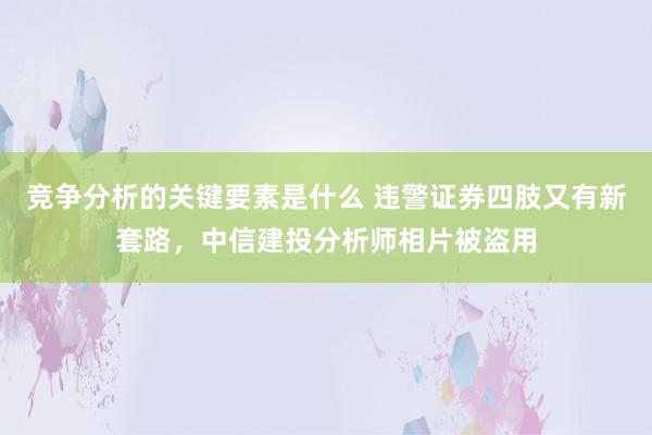 竞争分析的关键要素是什么 违警证券四肢又有新套路，中信建投分析师相片被盗用