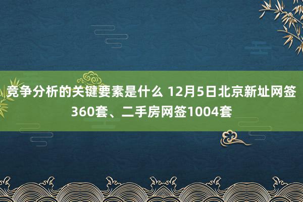 竞争分析的关键要素是什么 12月5日北京新址网签360套、二手房网签1004套