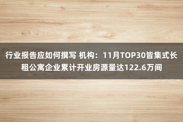 行业报告应如何撰写 机构：11月TOP30皆集式长租公寓企业累计开业房源量达122.6万间