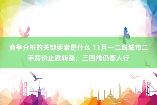 竞争分析的关键要素是什么 11月一二线城市二手房价止跌转涨，三四线仍鄙人行