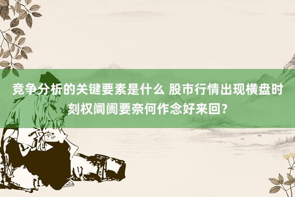 竞争分析的关键要素是什么 股市行情出现横盘时刻权阛阓要奈何作念好来回？