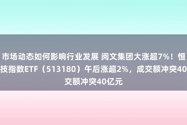 市场动态如何影响行业发展 阅文集团大涨超7%！恒生科技指数ETF（513180）午后涨超2%，成交额冲突40亿元