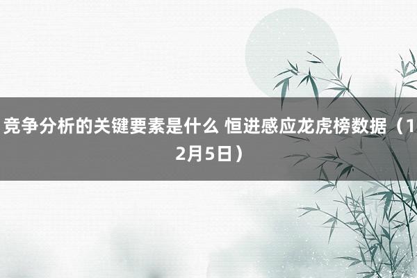 竞争分析的关键要素是什么 恒进感应龙虎榜数据（12月5日）