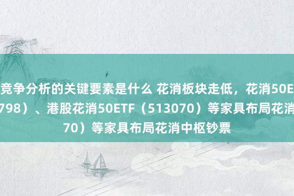 竞争分析的关键要素是什么 花消板块走低，花消50ETF（159798）、港股花消50ETF（513070）等家具布局花消中枢钞票