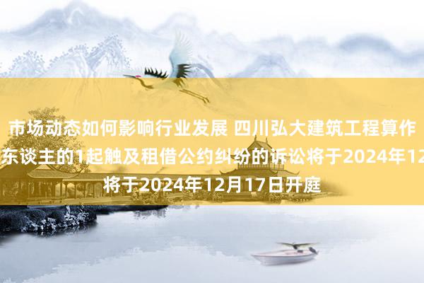 市场动态如何影响行业发展 四川弘大建筑工程算作被告/被上诉东谈主的1起触及租借公约纠纷的诉讼将于2024年12月17日开庭