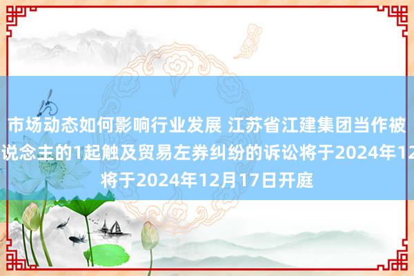 市场动态如何影响行业发展 江苏省江建集团当作被告/被上诉东说念主的1起触及贸易左券纠纷的诉讼将于2024年12月17日开庭