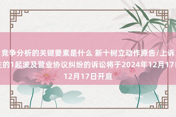 竞争分析的关键要素是什么 新十树立动作原告/上诉东谈主的1起波及营业协议纠纷的诉讼将于2024年12月17日开庭