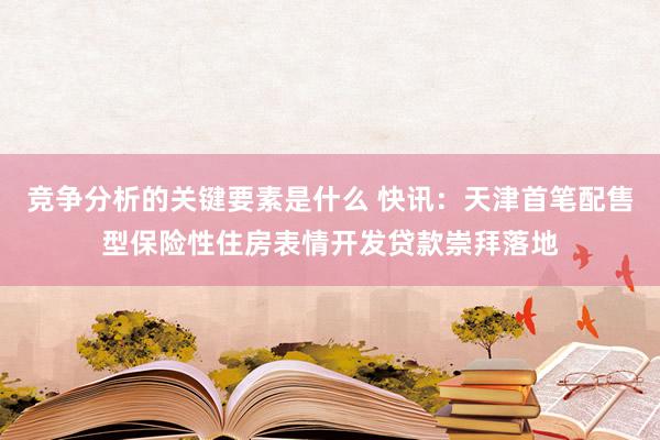 竞争分析的关键要素是什么 快讯：天津首笔配售型保险性住房表情开发贷款崇拜落地