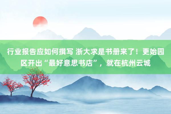 行业报告应如何撰写 浙大求是书册来了！更始园区开出“最好意思书店”，就在杭州云城