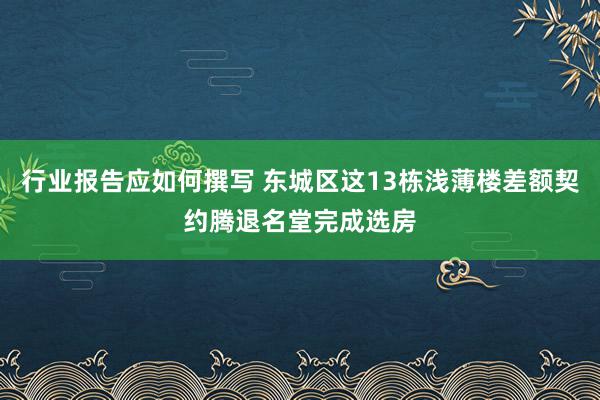 行业报告应如何撰写 东城区这13栋浅薄楼差额契约腾退名堂完成选房