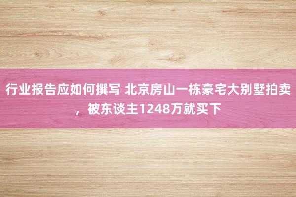 行业报告应如何撰写 北京房山一栋豪宅大别墅拍卖，被东谈主1248万就买下