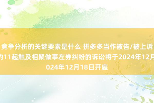 竞争分析的关键要素是什么 拼多多当作被告/被上诉东说念主的11起触及相聚做事左券纠纷的诉讼将于2024年12月18日开庭