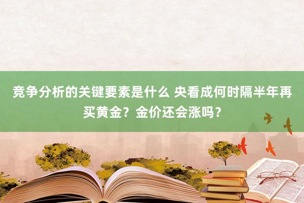 竞争分析的关键要素是什么 央看成何时隔半年再买黄金？金价还会涨吗？