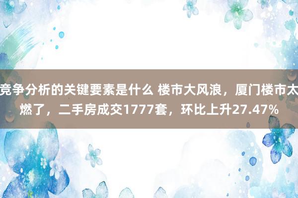 竞争分析的关键要素是什么 楼市大风浪，厦门楼市太燃了，二手房成交1777套，环比上升27.47%