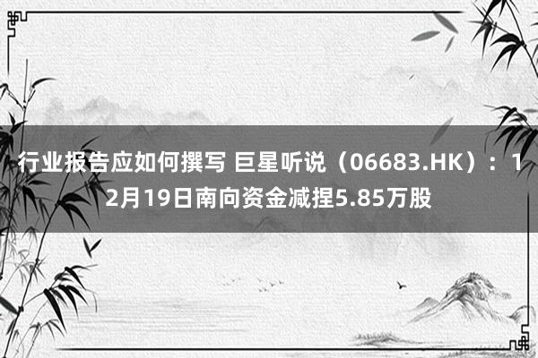 行业报告应如何撰写 巨星听说（06683.HK）：12月19日南向资金减捏5.85万股