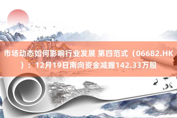 市场动态如何影响行业发展 第四范式（06682.HK）：12月19日南向资金减握142.33万股