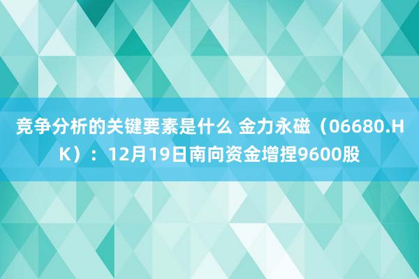 竞争分析的关键要素是什么 金力永磁（06680.HK）：12月19日南向资金增捏9600股