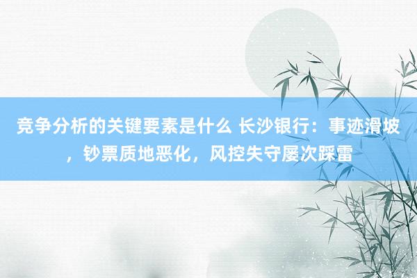 竞争分析的关键要素是什么 长沙银行：事迹滑坡，钞票质地恶化，风控失守屡次踩雷