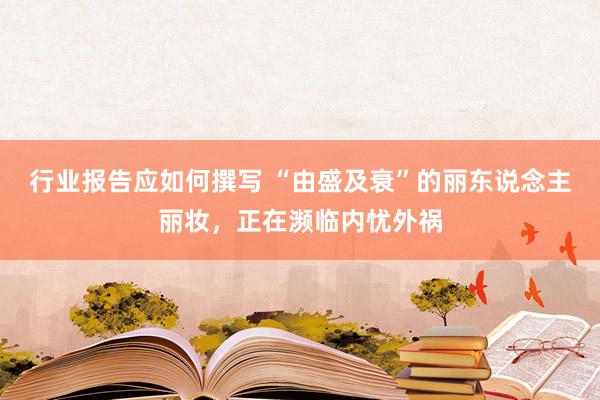 行业报告应如何撰写 “由盛及衰”的丽东说念主丽妆，正在濒临内忧外祸