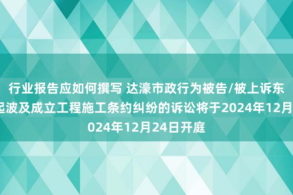 行业报告应如何撰写 达濠市政行为被告/被上诉东谈主的1起波及成立工程施工条约纠纷的诉讼将于2024年12月24日开庭