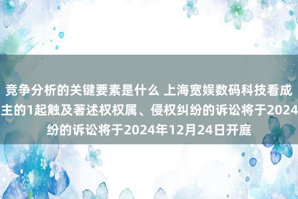 竞争分析的关键要素是什么 上海宽娱数码科技看成被告/被上诉东谈主的1起触及著述权权属、侵权纠纷的诉讼将于2024年12月24日开庭