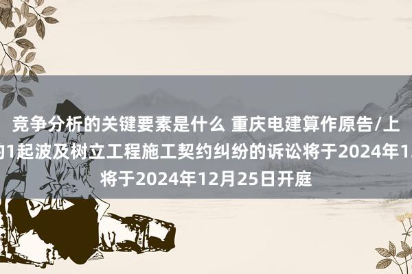 竞争分析的关键要素是什么 重庆电建算作原告/上诉东说念主的1起波及树立工程施工契约纠纷的诉讼将于2024年12月25日开庭