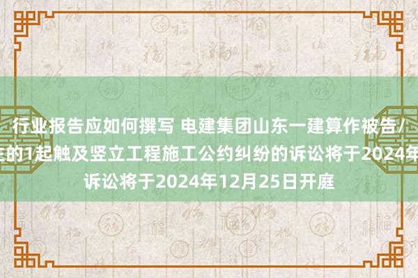 行业报告应如何撰写 电建集团山东一建算作被告/被上诉东说念主的1起触及竖立工程施工公约纠纷的诉讼将于2024年12月25日开庭