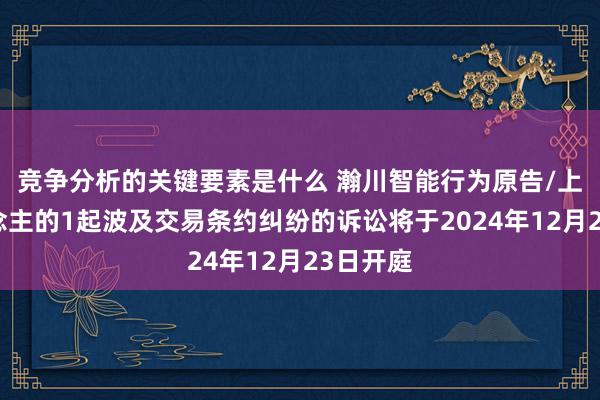 竞争分析的关键要素是什么 瀚川智能行为原告/上诉东说念主的1起波及交易条约纠纷的诉讼将于2024年12月23日开庭