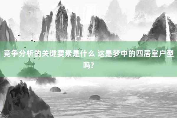 竞争分析的关键要素是什么 这是梦中的四居室户型吗?