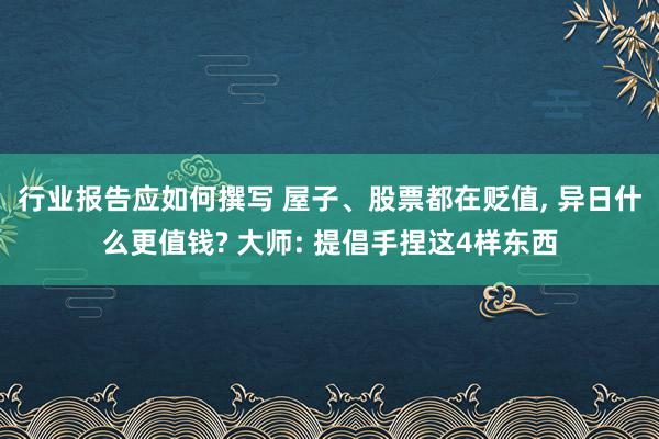 行业报告应如何撰写 屋子、股票都在贬值, 异日什么更值钱? 大师: 提倡手捏这4样东西