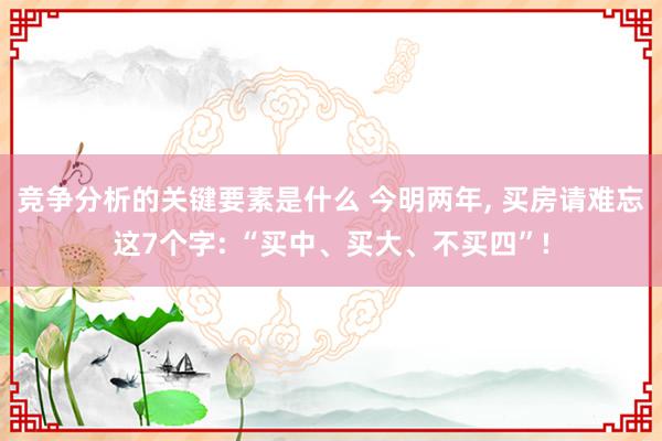 竞争分析的关键要素是什么 今明两年, 买房请难忘这7个字: “买中、买大、不买四”!