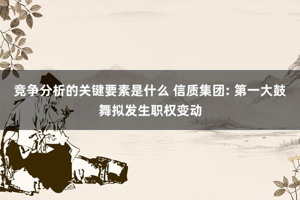 竞争分析的关键要素是什么 信质集团: 第一大鼓舞拟发生职权变动