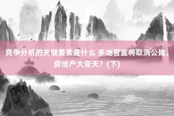 竞争分析的关键要素是什么 多地官宣将取消公摊，房地产大变天？(下)