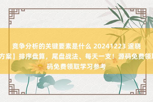 竞争分析的关键要素是什么 20241223 邃晓信-【终盘方案】排序盘算，尾盘战法、每天一支！源码免费领取学习参考