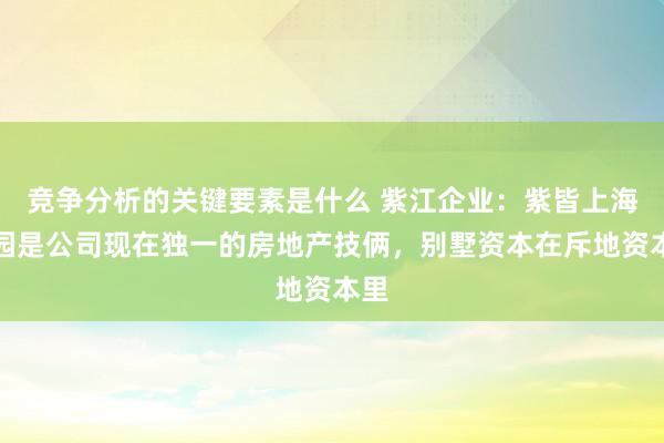 竞争分析的关键要素是什么 紫江企业：紫皆上海晶园是公司现在独一的房地产技俩，别墅资本在斥地资本里