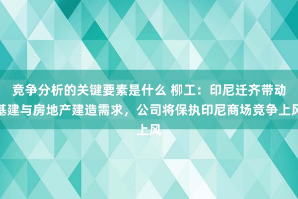 竞争分析的关键要素是什么 柳工：印尼迁齐带动基建与房地产建造需求，公司将保执印尼商场竞争上风